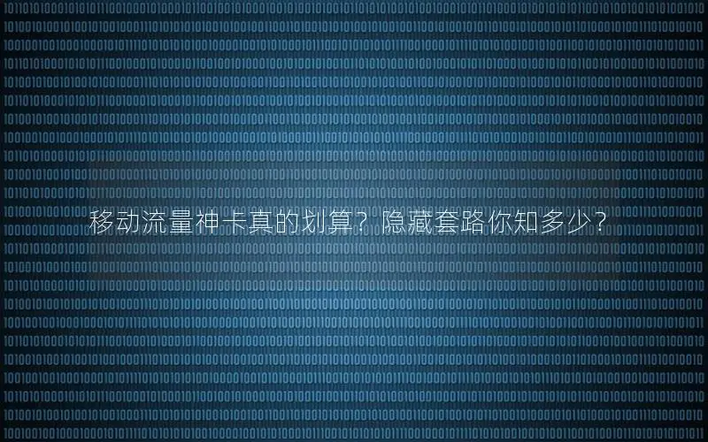 移动流量神卡真的划算？隐藏套路你知多少？