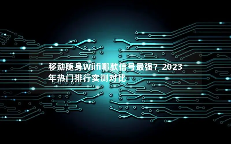 移动随身Wiifi哪款信号最强？2023年热门排行实测对比