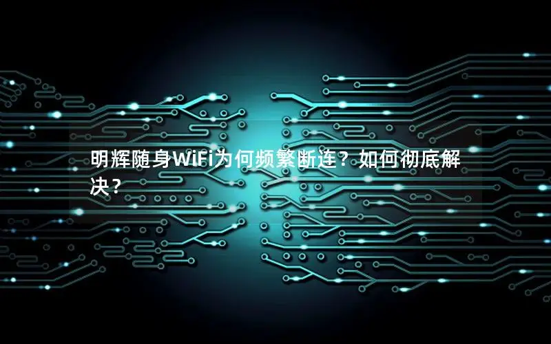明辉随身WiFi为何频繁断连？如何彻底解决？
