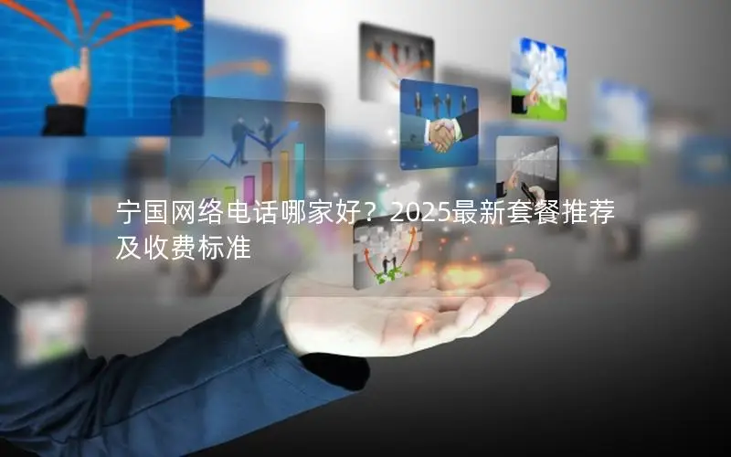 宁国网络电话哪家好？2025最新套餐推荐及收费标准