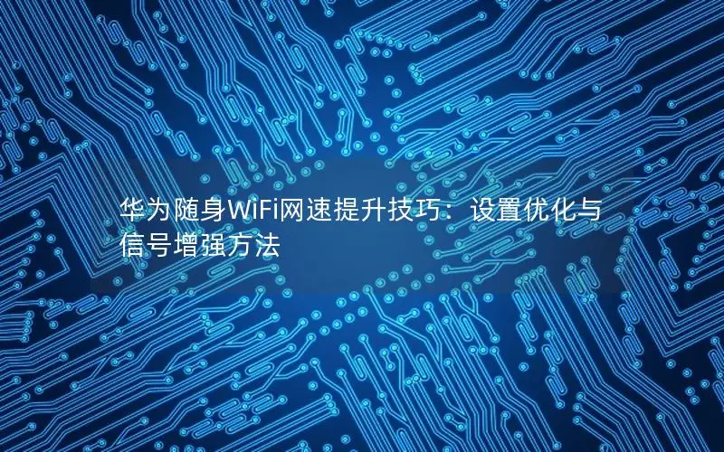 华为随身WiFi网速提升技巧：设置优化与信号增强方法