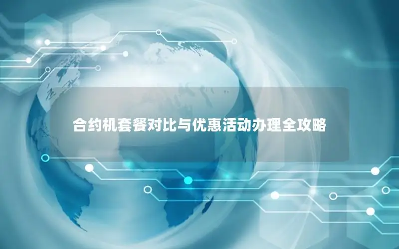 合约机套餐对比与优惠活动办理全攻略
