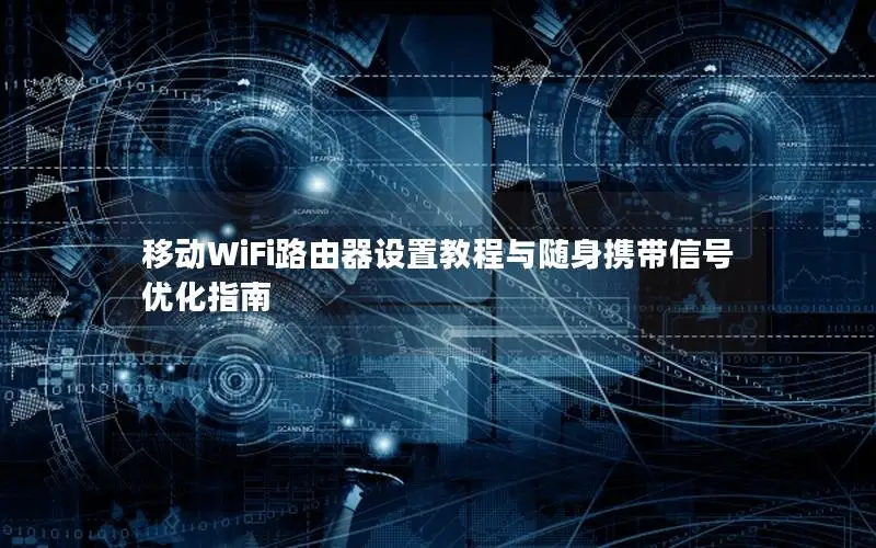 移动WiFi路由器设置教程与随身携带信号优化指南