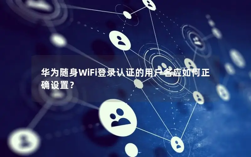 华为随身WiFi登录认证的用户名应如何正确设置？