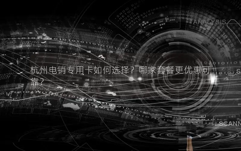 杭州电销专用卡如何选择？哪家套餐更优惠可靠？