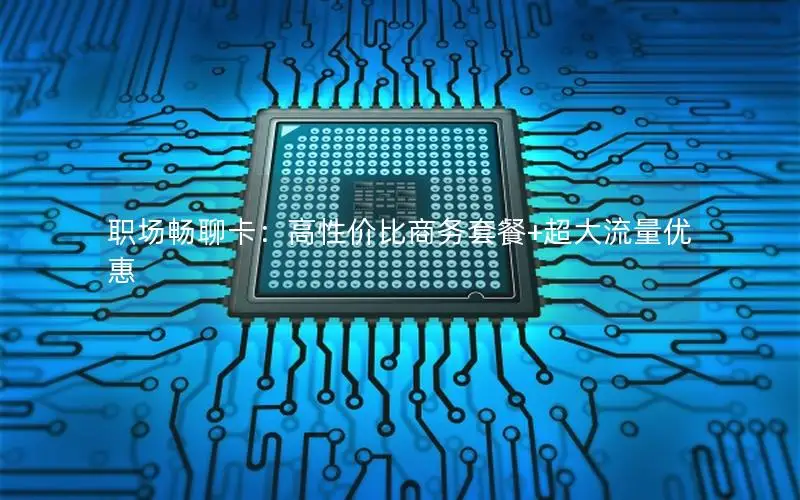 职场畅聊卡：高性价比商务套餐+超大流量优惠