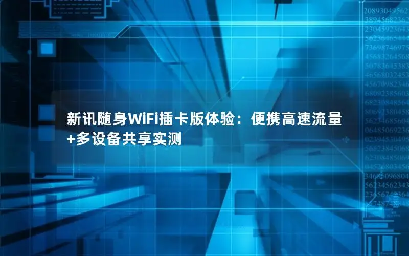 新讯随身WiFi插卡版体验：便携高速流量+多设备共享实测