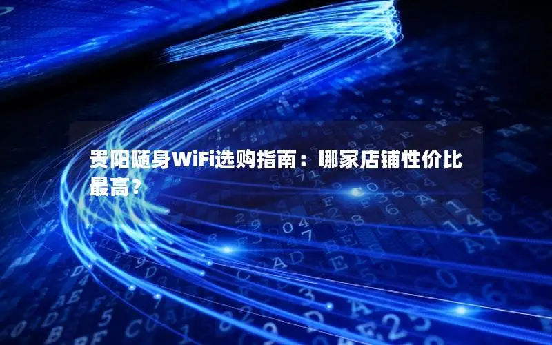 贵阳随身WiFi选购指南：哪家店铺性价比最高？