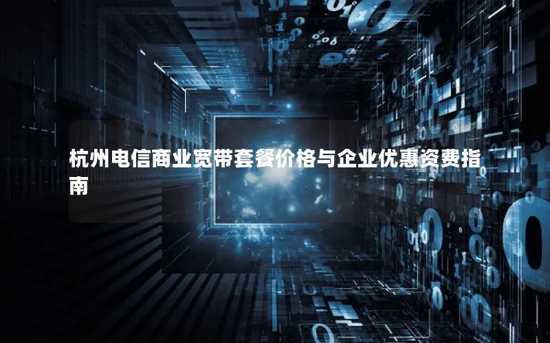 杭州电信商业宽带套餐价格与企业优惠资费指南