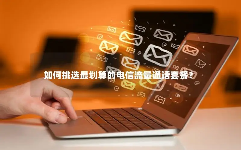 如何挑选最划算的电信流量通话套餐？