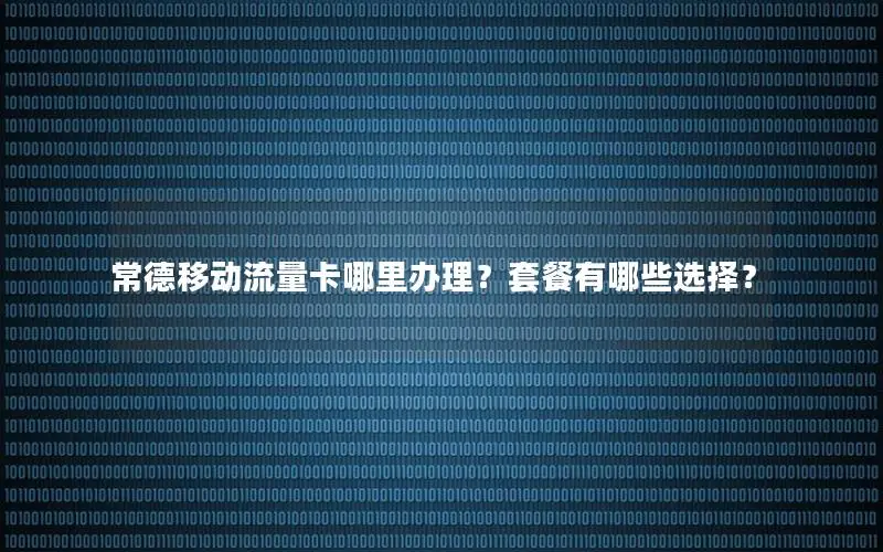 常德移动流量卡哪里办理？套餐有哪些选择？