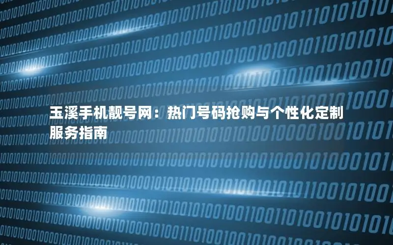 玉溪手机靓号网：热门号码抢购与个性化定制服务指南