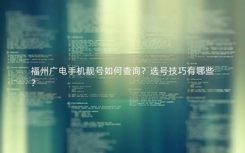 福州广电手机靓号如何查询？选号技巧有哪些？