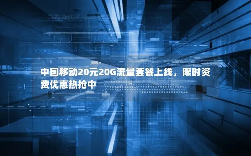 中国移动20元20G流量套餐上线，限时资费优惠热抢中