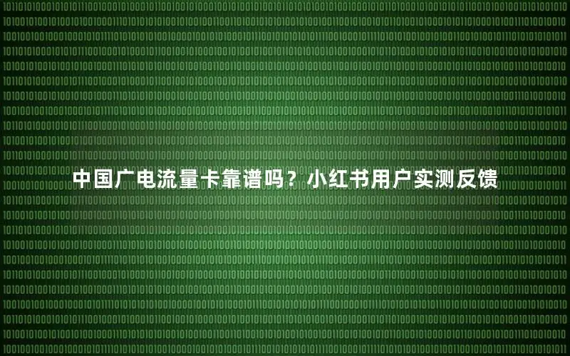 中国广电流量卡靠谱吗？小红书用户实测反馈