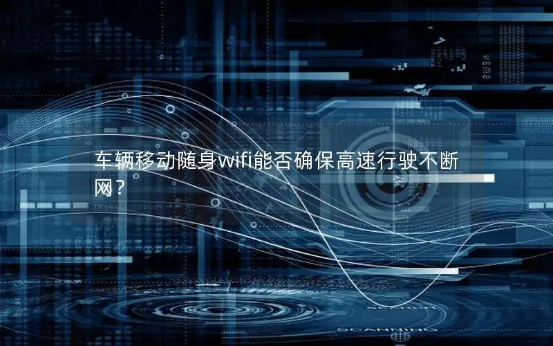 车辆移动随身wifi能否确保高速行驶不断网？