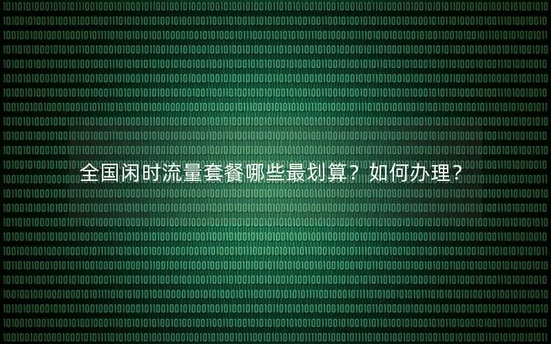 全国闲时流量套餐哪些最划算？如何办理？