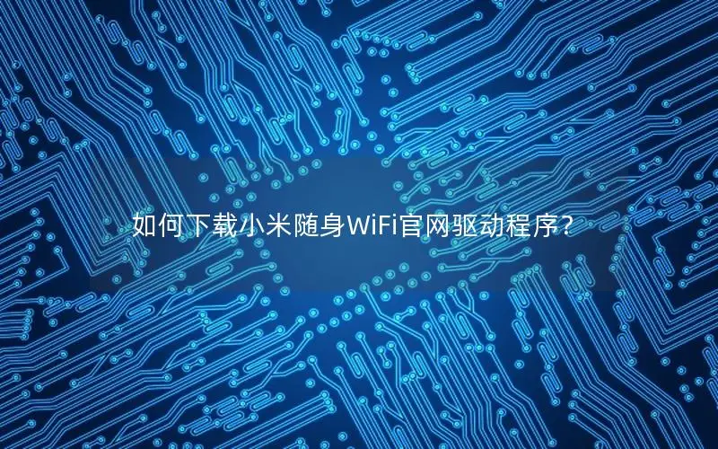 如何下载小米随身WiFi官网驱动程序？