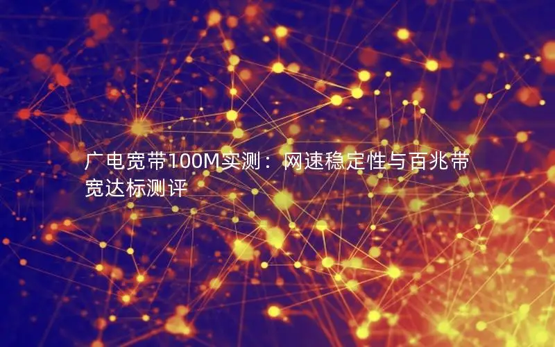 广电宽带100M实测：网速稳定性与百兆带宽达标测评