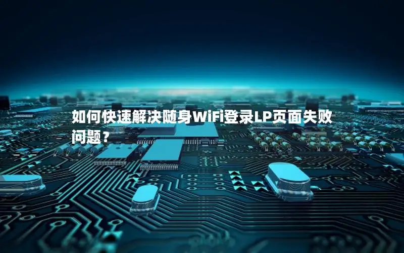 如何快速解决随身WiFi登录LP页面失败问题？