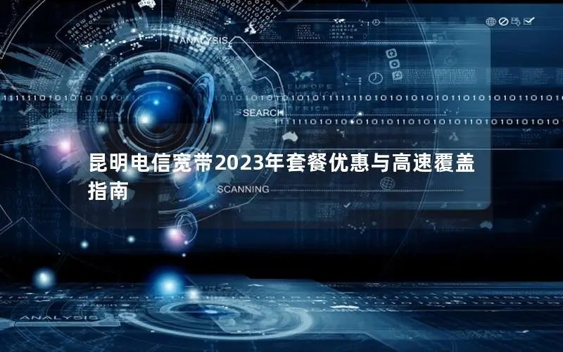 昆明电信宽带2023年套餐优惠与高速覆盖指南