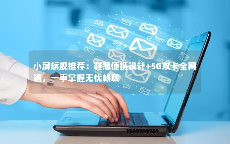 小屏旗舰推荐：轻薄便携设计+5G双卡全网通，一手掌握无忧畅联