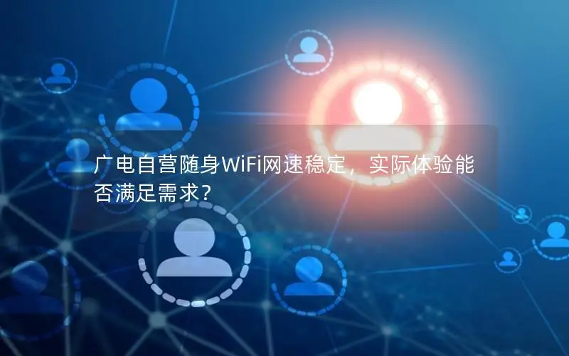 广电自营随身WiFi网速稳定，实际体验能否满足需求？
