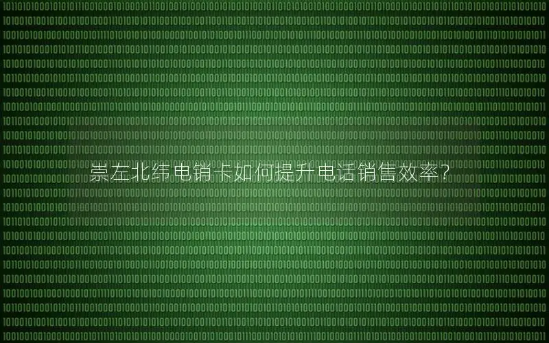 崇左北纬电销卡如何提升电话销售效率？