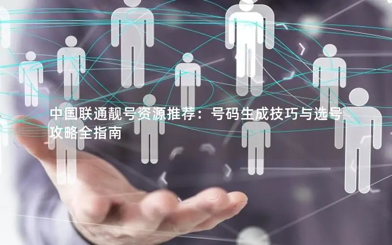 中国联通靓号资源推荐：号码生成技巧与选号攻略全指南