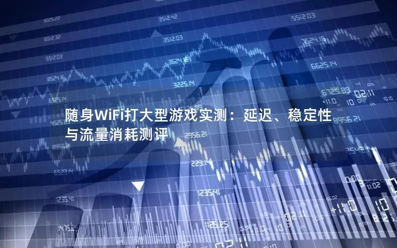 随身WiFi打大型游戏实测：延迟、稳定性与流量消耗测评