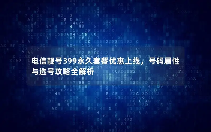 电信靓号399永久套餐优惠上线，号码属性与选号攻略全解析