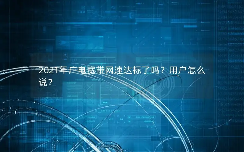 2021年广电宽带网速达标了吗？用户怎么说？