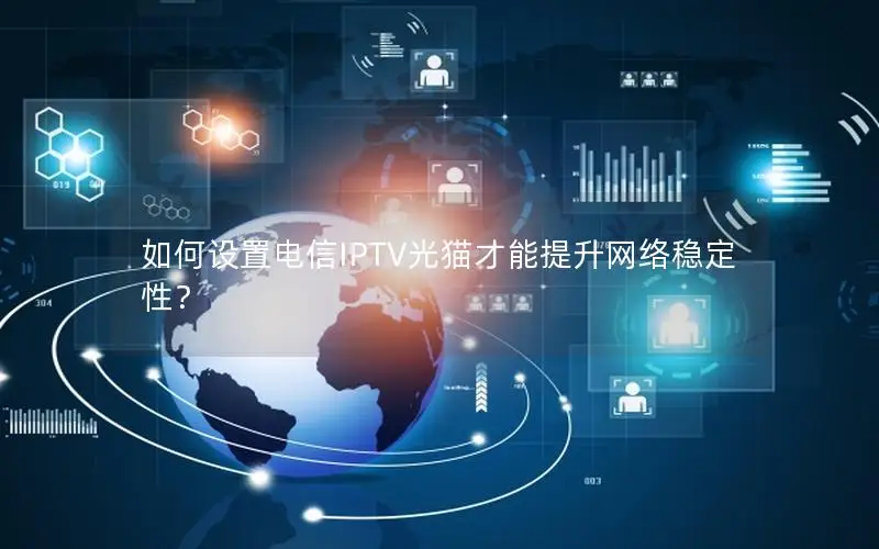 如何设置电信IPTV光猫才能提升网络稳定性？