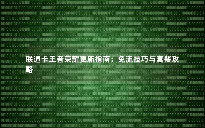 联通卡王者荣耀更新指南：免流技巧与套餐攻略