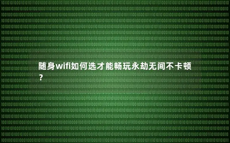 随身wifi如何选才能畅玩永劫无间不卡顿？