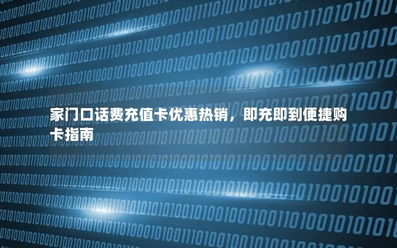 家门口话费充值卡优惠热销，即充即到便捷购卡指南