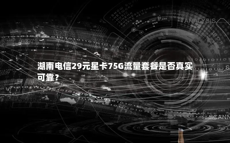 湖南电信29元星卡75G流量套餐是否真实可靠？