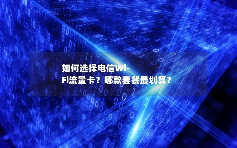 如何选择电信Wi-Fi流量卡？哪款套餐最划算？
