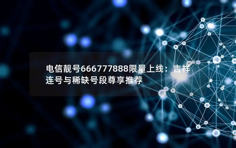 电信靓号666777888限量上线：吉祥连号与稀缺号段尊享推荐