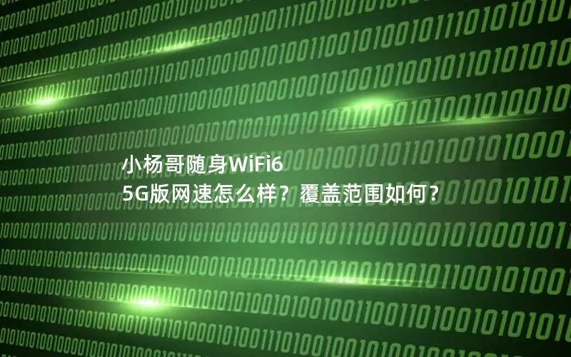 小杨哥随身WiFi6 5G版网速怎么样？覆盖范围如何？