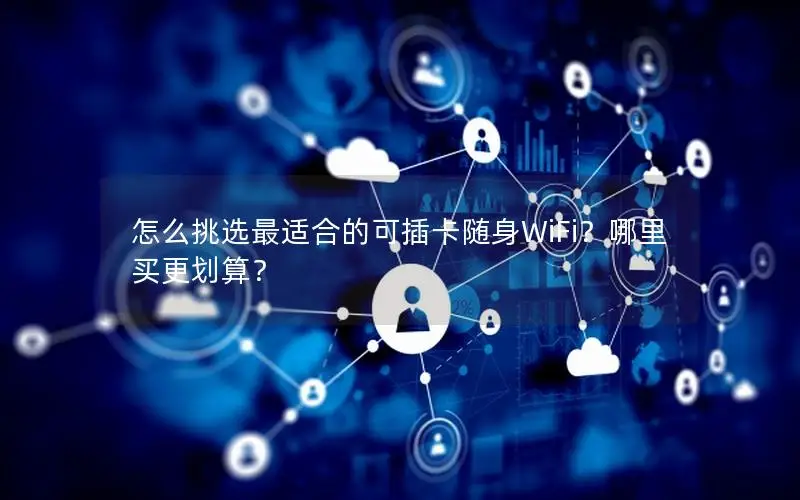 怎么挑选最适合的可插卡随身WiFi？哪里买更划算？