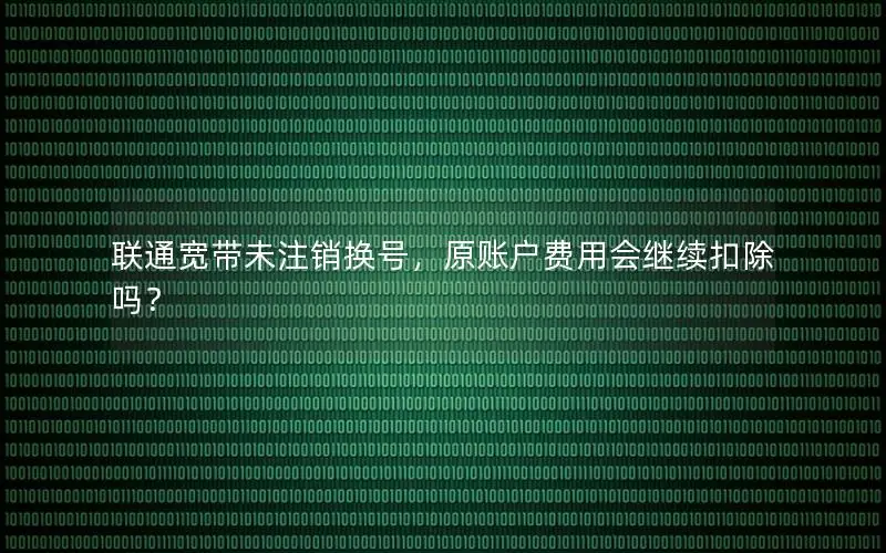 联通宽带未注销换号，原账户费用会继续扣除吗？
