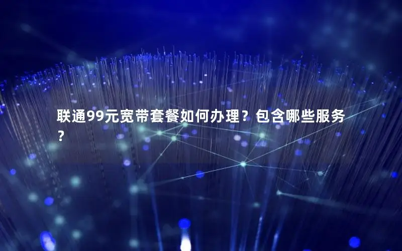 联通99元宽带套餐如何办理？包含哪些服务？