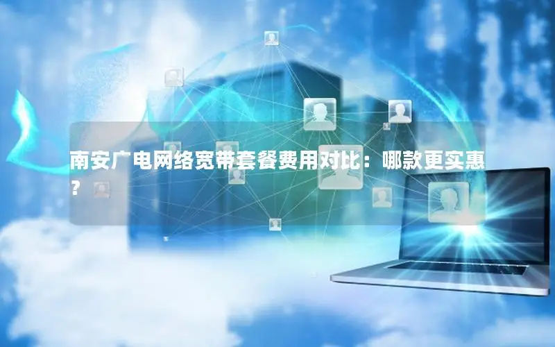 南安广电网络宽带套餐费用对比：哪款更实惠？
