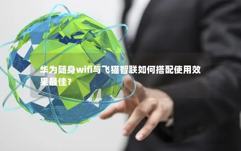 华为随身wifi与飞猫智联如何搭配使用效果最佳？