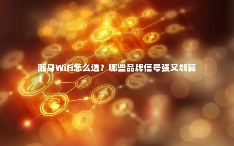 随身WiFi怎么选？哪些品牌信号强又划算？