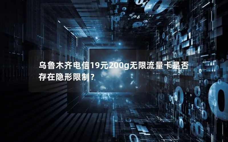 乌鲁木齐电信19元200g无限流量卡是否存在隐形限制？