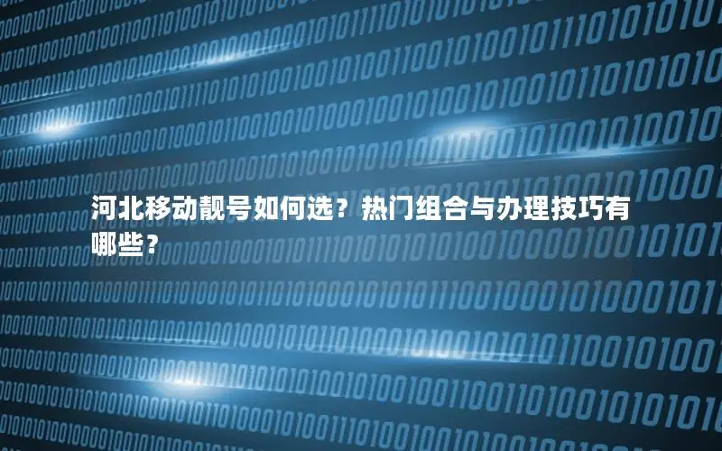 河北移动靓号如何选？热门组合与办理技巧有哪些？