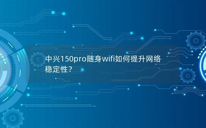 中兴150pro随身wifi如何提升网络稳定性？