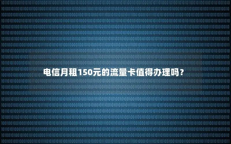 电信月租150元的流量卡值得办理吗？